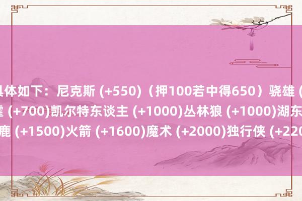 具体如下：尼克斯 (+550)（押100若中得650）骁雄 (+600)骑士 (+700)雷霆 (+700)凯尔特东谈主 (+1000)丛林狼 (+1000)湖东谈主 (+1400)雄鹿 (+1500)火箭 (+1600)魔术 (+2000)独行侠 (+2200)掘金 (+3000)活塞 (+4000)    体育赛事直播