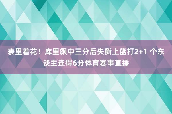 表里着花！库里飙中三分后失衡上篮打2+1 个东谈主连得6分体育赛事直播