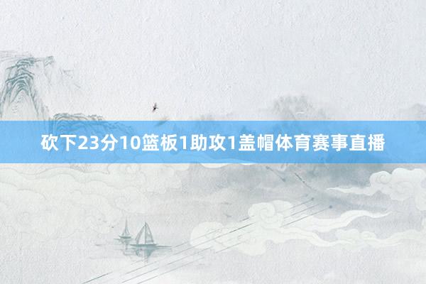 砍下23分10篮板1助攻1盖帽体育赛事直播