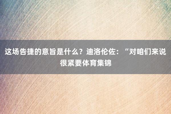 这场告捷的意旨是什么？迪洛伦佐：“对咱们来说很紧要体育集锦