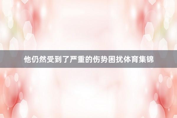 他仍然受到了严重的伤势困扰体育集锦