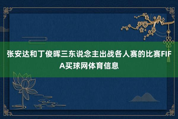 张安达和丁俊晖三东说念主出战各人赛的比赛FIFA买球网体育信息