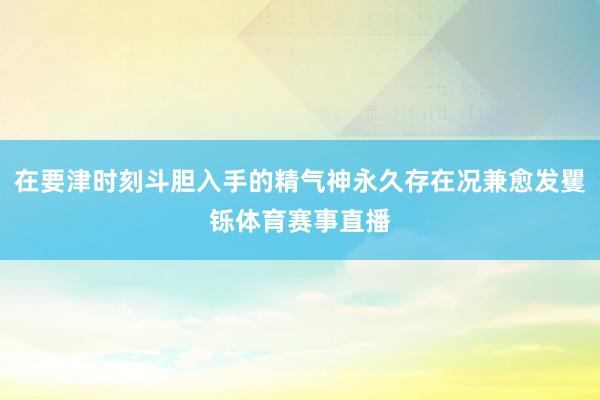 在要津时刻斗胆入手的精气神永久存在况兼愈发矍铄体育赛事直播