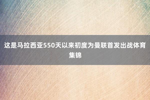 这是马拉西亚550天以来初度为曼联首发出战体育集锦