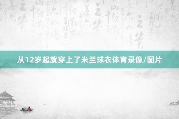 从12岁起就穿上了米兰球衣体育录像/图片