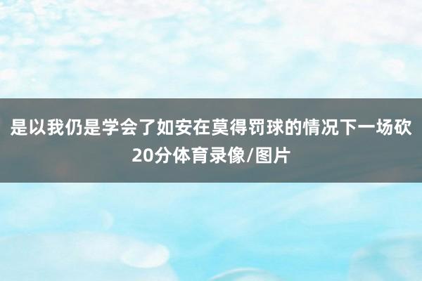 是以我仍是学会了如安在莫得罚球的情况下一场砍20分体育录像/图片