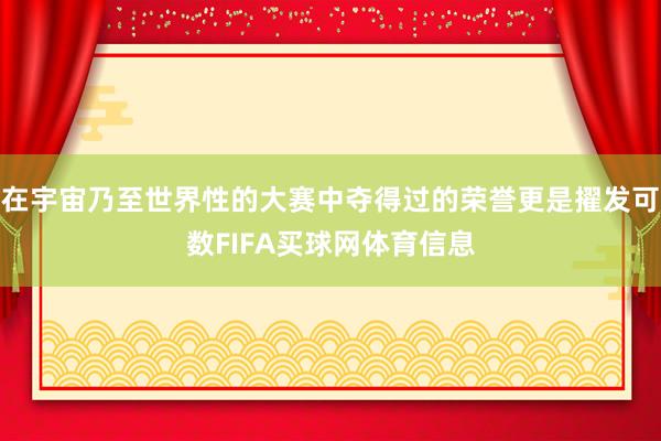 在宇宙乃至世界性的大赛中夺得过的荣誉更是擢发可数FIFA买球网体育信息