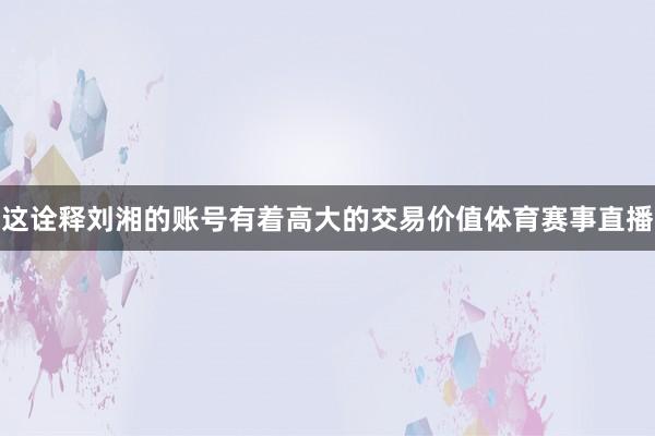 这诠释刘湘的账号有着高大的交易价值体育赛事直播